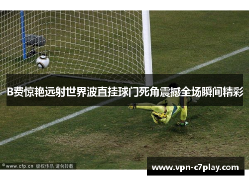 B费惊艳远射世界波直挂球门死角震撼全场瞬间精彩