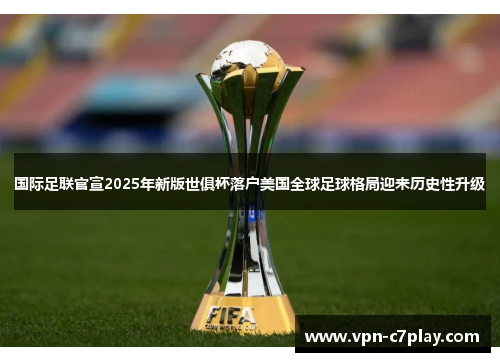 国际足联官宣2025年新版世俱杯落户美国全球足球格局迎来历史性升级