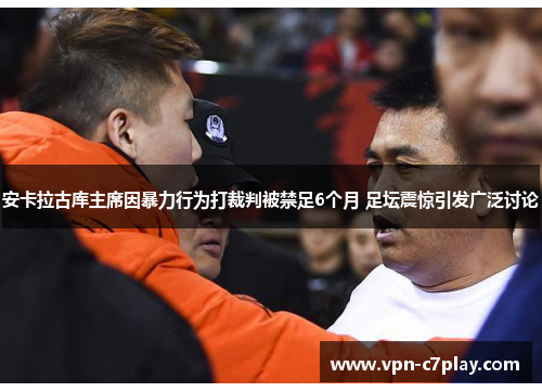 安卡拉古库主席因暴力行为打裁判被禁足6个月 足坛震惊引发广泛讨论