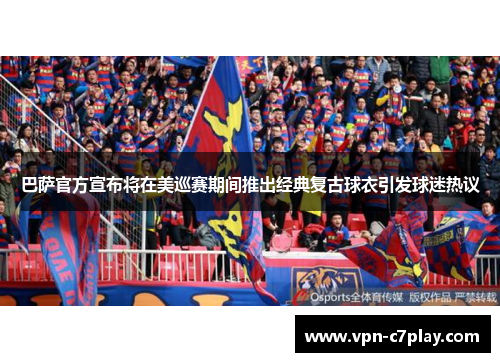 巴萨官方宣布将在美巡赛期间推出经典复古球衣引发球迷热议