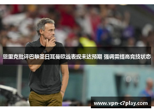 恩里克批评巴黎圣日耳曼欧战表现未达预期 强调需提高竞技状态