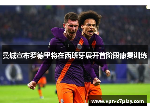 曼城宣布罗德里将在西班牙展开首阶段康复训练