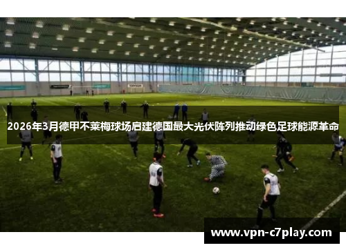 2026年3月德甲不莱梅球场启建德国最大光伏阵列推动绿色足球能源革命