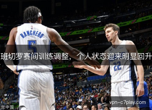 班切罗赛间训练调整，个人状态迎来明显回升